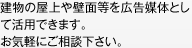 建物の屋上や壁面等を広告媒体として活用できます。 お気軽にご相談下さい。